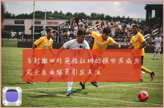 马刺撤回对英格拉姆的报价其成为完全自由球员引发关注