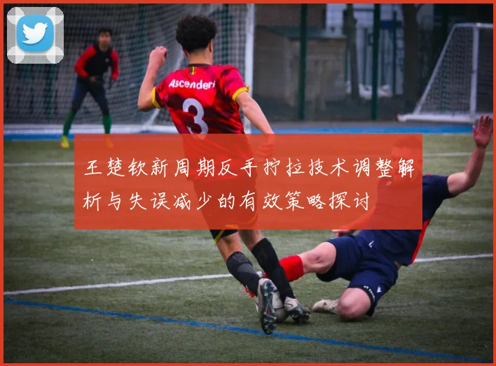 王楚钦新周期反手拧拉技术调整解析与失误减少的有效策略探讨