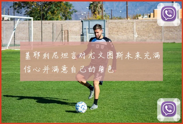 基耶利尼坦言对尤文图斯未来充满信心并满意自己的角色