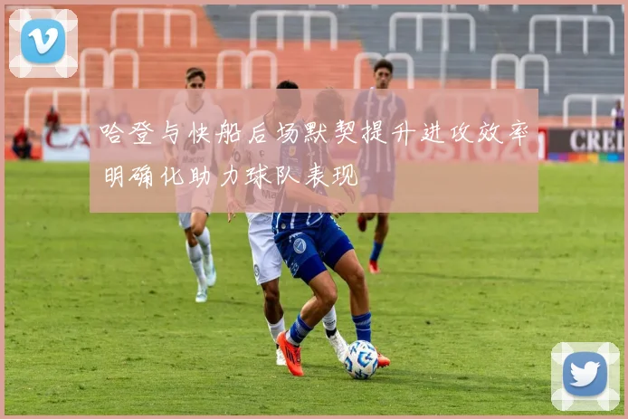 哈登与快船后场默契提升进攻效率明确化助力球队表现